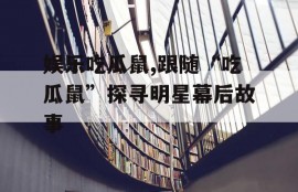 娱乐吃瓜鼠,跟随“吃瓜鼠”探寻明星幕后故事