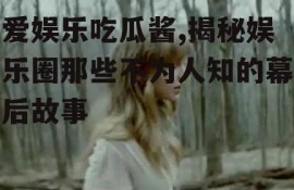爱娱乐吃瓜酱,揭秘娱乐圈那些不为人知的幕后故事