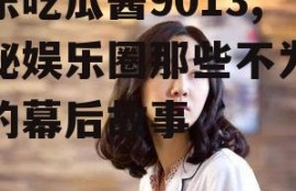 娱乐吃瓜酱9013,揭秘娱乐圈那些不为人知的幕后故事