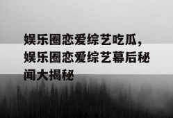 娱乐圈恋爱综艺吃瓜,娱乐圈恋爱综艺幕后秘闻大揭秘
