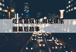 吃瓜最娱乐,揭秘娱乐圈幕后故事