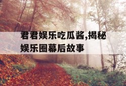 君君娱乐吃瓜酱,揭秘娱乐圈幕后故事