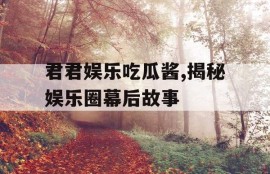 君君娱乐吃瓜酱,揭秘娱乐圈幕后故事
