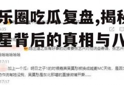 娱乐圈吃瓜复盘,揭秘明星背后的真相与八卦