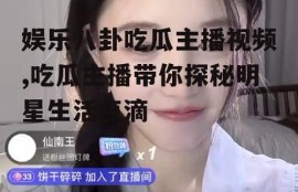 娱乐八卦吃瓜主播视频,吃瓜主播带你探秘明星生活点滴