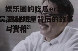 娱乐圈的吃瓜er群众,揭秘明星背后的故事与真相