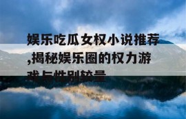 娱乐吃瓜女权小说推荐,揭秘娱乐圈的权力游戏与性别较量
