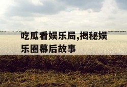 吃瓜看娱乐局,揭秘娱乐圈幕后故事