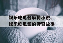 娱乐吃瓜酱麻将小说,娱乐吃瓜酱的传奇故事