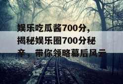 娱乐吃瓜酱700分,揭秘娱乐圈700分秘辛，带你领略幕后风云