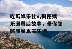 吃瓜娱乐社v,揭秘娱乐圈幕后故事，带你领略明星真实生活