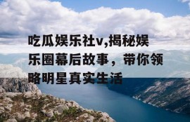 吃瓜娱乐社v,揭秘娱乐圈幕后故事，带你领略明星真实生活