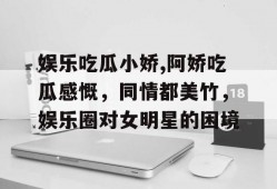 娱乐吃瓜小娇,阿娇吃瓜感慨，同情都美竹，娱乐圈对女明星的困境