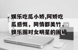 娱乐吃瓜小娇,阿娇吃瓜感慨，同情都美竹，娱乐圈对女明星的困境