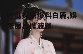 吃瓜娱乐爆料白鹿,娱乐圈再掀波澜