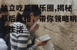 独立吃瓜娱乐圈,揭秘幕后真相，带你领略明星生活