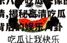 娱乐八卦吃瓜头像图片高清,揭秘高清吃瓜头像背后的娱乐八卦