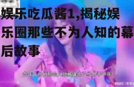 娱乐吃瓜酱1,揭秘娱乐圈那些不为人知的幕后故事