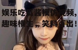 娱乐吃瓜酱模仿视频,趣味横生，笑料百出！