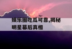 娱乐圈吃瓜可靠,揭秘明星幕后真相