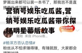 营销号娱乐吃瓜酱,营销号娱乐吃瓜酱带你探秘明星幕后故事