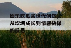 娱乐吃瓜酱世代创伤,从坎坷成长到情感抉择的反思