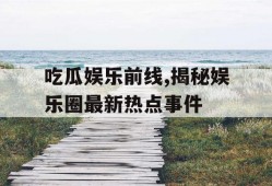 吃瓜娱乐前线,揭秘娱乐圈最新热点事件