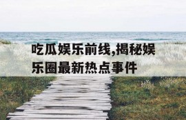吃瓜娱乐前线,揭秘娱乐圈最新热点事件