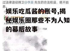 娱乐吃瓜酱的账号,揭秘娱乐圈那些不为人知的幕后故事