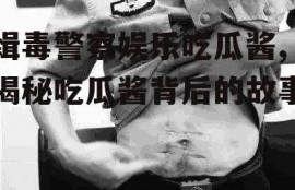 缉毒警察娱乐吃瓜酱,揭秘吃瓜酱背后的故事