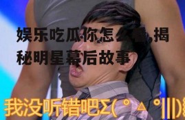 娱乐吃瓜你怎么看,揭秘明星幕后故事