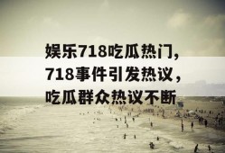 娱乐718吃瓜热门,718事件引发热议，吃瓜群众热议不断