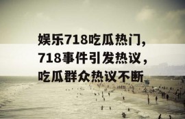 娱乐718吃瓜热门,718事件引发热议，吃瓜群众热议不断