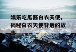 娱乐吃瓜酱白衣天使,揭秘白衣天使背后的故事