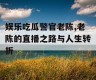 娱乐吃瓜警官老陈,老陈的直播之路与人生转折