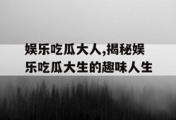 娱乐吃瓜大人,揭秘娱乐吃瓜大生的趣味人生