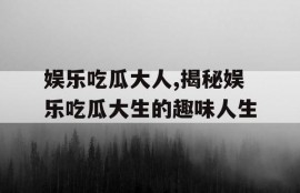 娱乐吃瓜大人,揭秘娱乐吃瓜大生的趣味人生