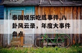 泰国娱乐吃瓜事件,八卦风云录，年度大事件盘点