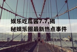 娱乐吃瓜酱7.7,揭秘娱乐圈最新热点事件