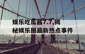 娱乐吃瓜酱7.7,揭秘娱乐圈最新热点事件