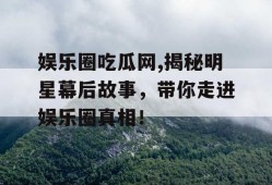 娱乐圈吃瓜网,揭秘明星幕后故事，带你走进娱乐圈真相！