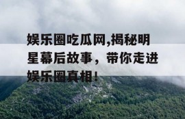娱乐圈吃瓜网,揭秘明星幕后故事，带你走进娱乐圈真相！