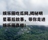 娱乐圈吃瓜网,揭秘明星幕后故事，带你走进娱乐圈真相！