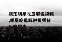 娱乐明星吃瓜解说视频,明星吃瓜解说视频背后的故事