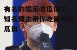 有名的娱乐吃瓜博主,知名博主带你吃遍明星瓜田
