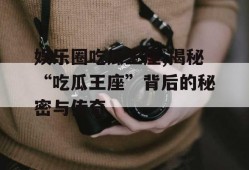 娱乐圈吃瓜王座,揭秘“吃瓜王座”背后的秘密与传奇