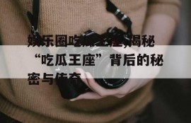 娱乐圈吃瓜王座,揭秘“吃瓜王座”背后的秘密与传奇