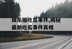 娱乐圈吃瓜事件,揭秘最新吃瓜事件真相