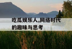 吃瓜娱乐人,网络时代的趣味与思考