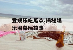 爱娱乐吃瓜欢,揭秘娱乐圈幕后故事